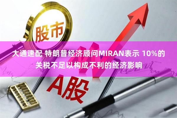 大通速配 特朗普經濟顧問MIRAN表示 10%的關稅不足以構成不利的經濟影響